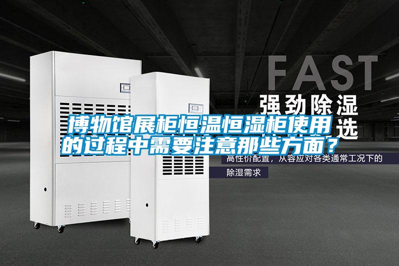 博物館展柜恒溫恒濕柜使用的過程中需要注意那些方面？