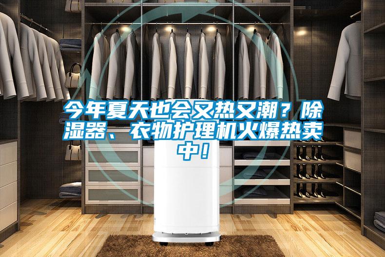 今年夏天也會又熱又潮？除濕器、衣物護(hù)理機(jī)火爆熱賣中！
