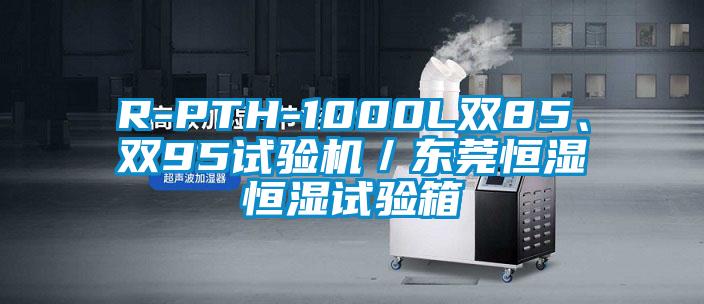 R-PTH-1000L雙85、雙95試驗機／東莞恒濕恒濕試驗箱