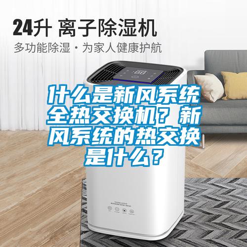 什么是新風(fēng)系統(tǒng)全熱交換機(jī)？新風(fēng)系統(tǒng)的熱交換是什么？