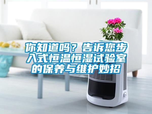 你知道嗎？告訴您步入式恒溫恒濕試驗(yàn)室的保養(yǎng)與維護(hù)妙招