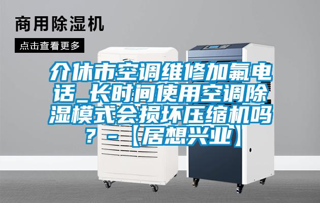 介休市空調(diào)維修加氟電話_長時間使用空調(diào)除濕模式會損壞壓縮機嗎？-【居想興業(yè)】