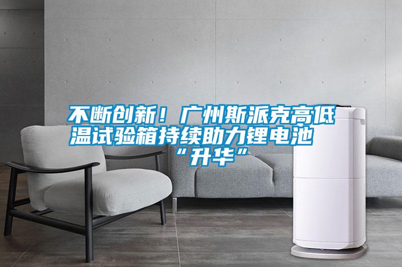 不斷創(chuàng)新！廣州斯派克高低溫試驗箱持續(xù)助力鋰電池“升華”