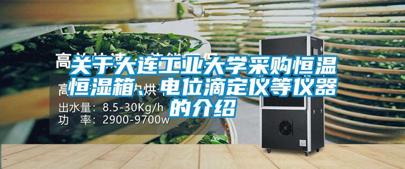 關(guān)于大連工業(yè)大學(xué)采購恒溫恒濕箱、電位滴定儀等儀器的介紹
