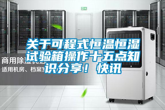 關(guān)于可程式恒溫恒濕試驗箱操作十五點知識分享！快訊