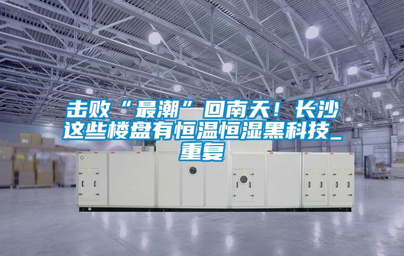 擊敗“最潮”回南天！長沙這些樓盤有恒溫恒濕黑科技_重復(fù)