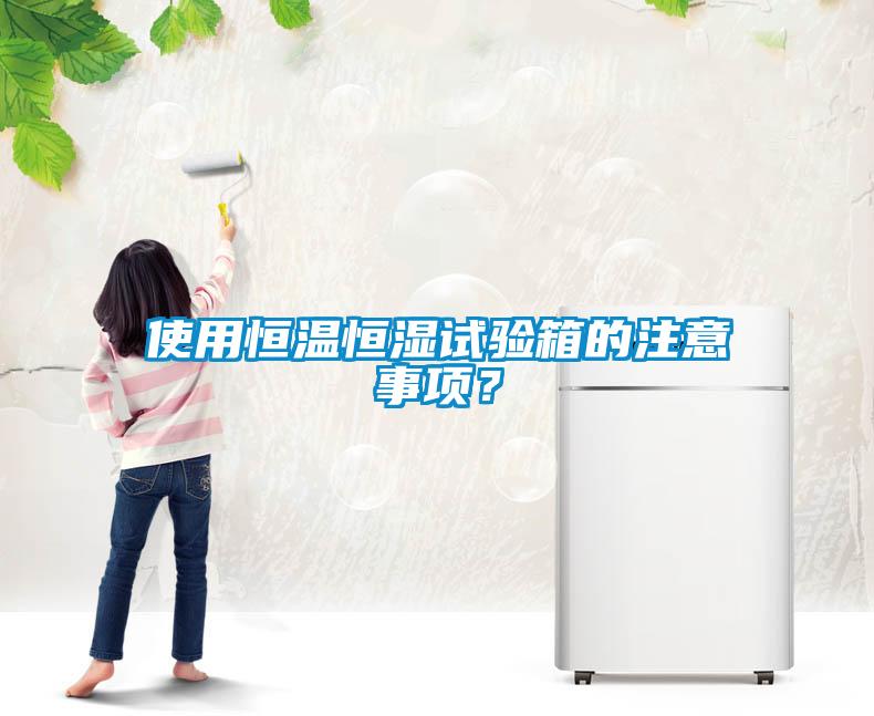 使用恒溫恒濕試驗箱的注意事項？