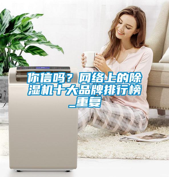 你信嗎？網(wǎng)絡(luò)上的除濕機(jī)十大品牌排行榜_重復(fù)
