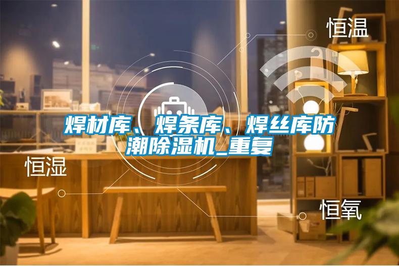 焊材庫、焊條庫、焊絲庫防潮除濕機_重復
