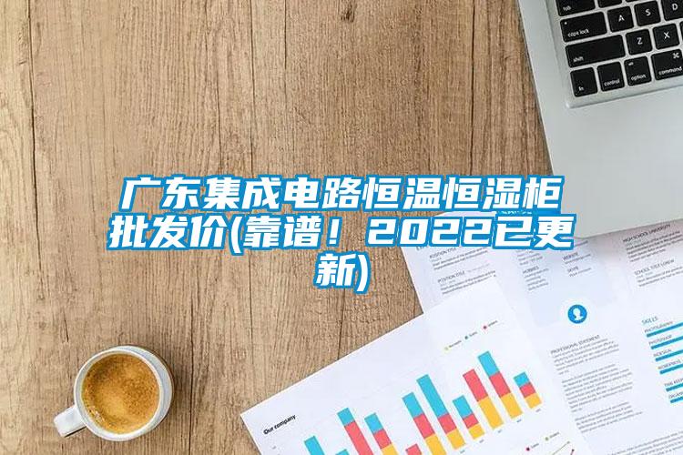 廣東集成電路恒溫恒濕柜批發(fā)價(靠譜！2022已更新)