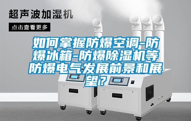 如何掌握防爆空調(diào)-防爆冰箱-防爆除濕機等防爆電氣發(fā)展前景和展望？