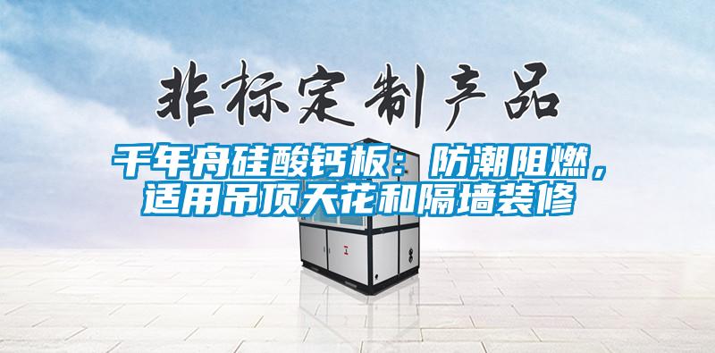 千年舟硅酸鈣板：防潮阻燃，適用吊頂天花和隔墻裝修