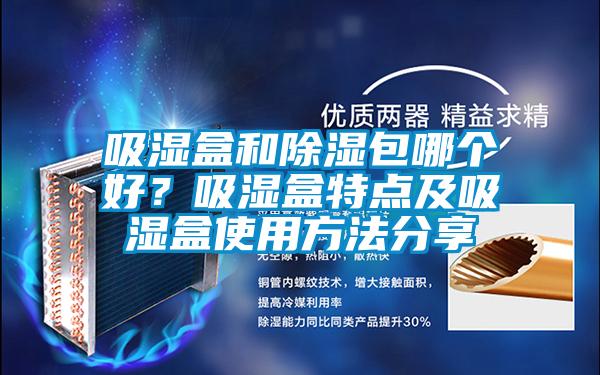 吸濕盒和除濕包哪個(gè)好？吸濕盒特點(diǎn)及吸濕盒使用方法分享