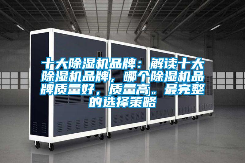 十大除濕機品牌：解讀十大除濕機品牌，哪個除濕機品牌質(zhì)量好，質(zhì)量高。最完整的選擇策略