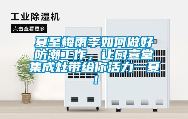 夏至梅雨季如何做好防潮工作，讓廚壹堂集成灶帶給你活力一夏！