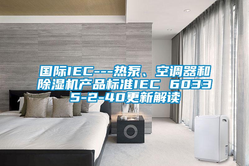 國(guó)際IEC---熱泵、空調(diào)器和除濕機(jī)產(chǎn)品標(biāo)準(zhǔn)IEC 60335-2-40更新解讀