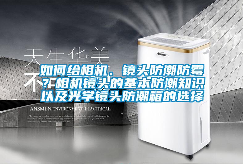 如何給相機(jī)、鏡頭防潮防霉？相機(jī)鏡頭的基本防潮知識(shí)以及光學(xué)鏡頭防潮箱的選擇