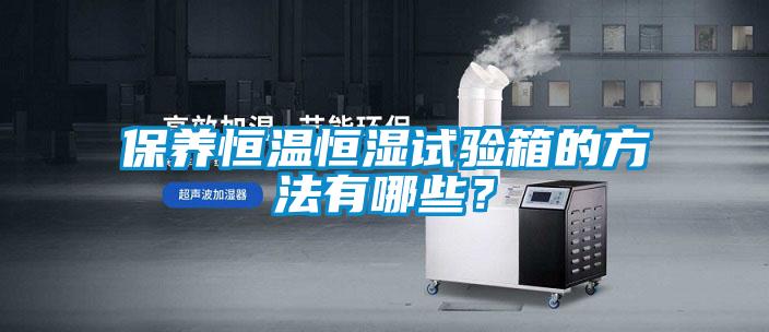 保養(yǎng)恒溫恒濕試驗(yàn)箱的方法有哪些？