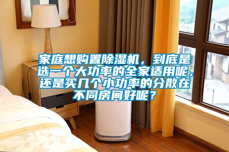 家庭想購置除濕機(jī)，到底是選一個(gè)大功率的全家適用呢，還是買幾個(gè)小功率的分散在不同房間好呢？