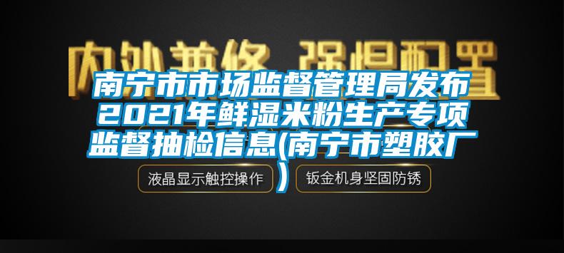 南寧市市場(chǎng)監(jiān)督管理局發(fā)布2021年鮮濕米粉生產(chǎn)專(zhuān)項(xiàng)監(jiān)督抽檢信息(南寧市塑膠廠(chǎng))