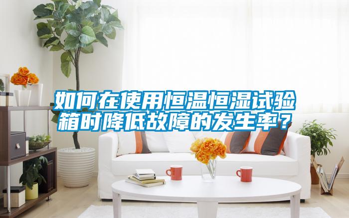 如何在使用恒溫恒濕試驗(yàn)箱時(shí)降低故障的發(fā)生率？