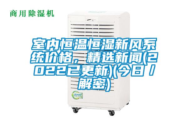 室內恒溫恒濕新風系統(tǒng)價格，精選新聞(2022已更新)(今日／解密)