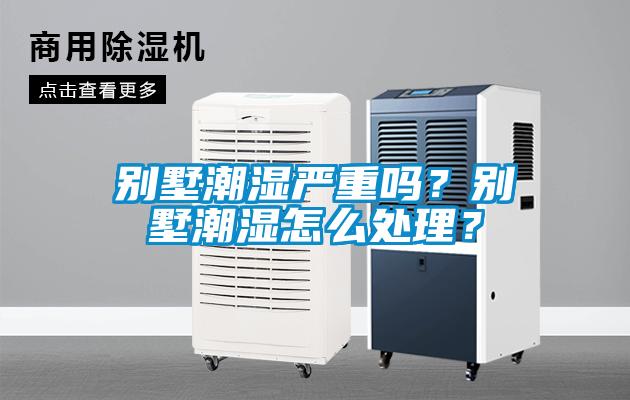 別墅潮濕嚴(yán)重嗎？別墅潮濕怎么處理？