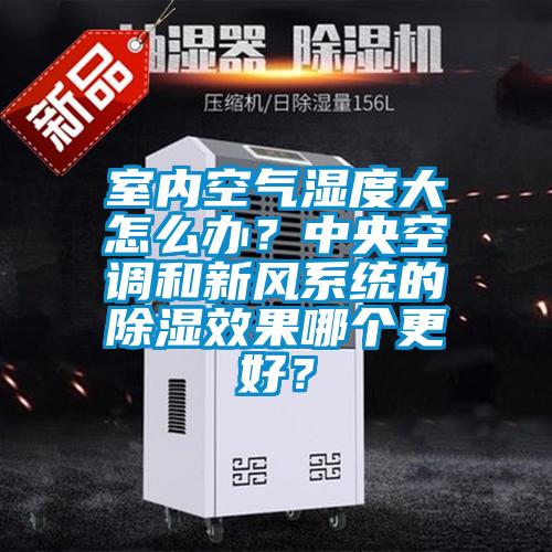 室內(nèi)空氣濕度大怎么辦？中央空調(diào)和新風(fēng)系統(tǒng)的除濕效果哪個更好？