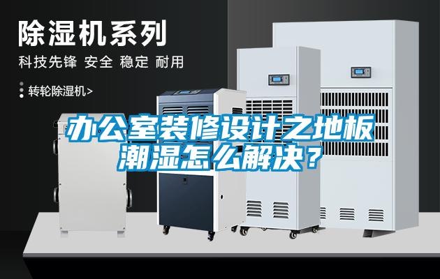 辦公室裝修設(shè)計(jì)之地板潮濕怎么解決？
