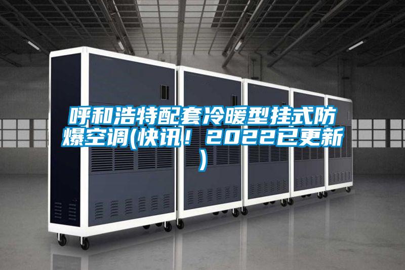 呼和浩特配套冷暖型掛式防爆空調(diào)(快訊！2022已更新)