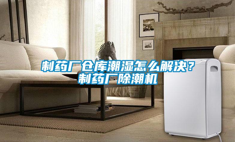 制藥廠倉庫潮濕怎么解決？制藥廠除潮機