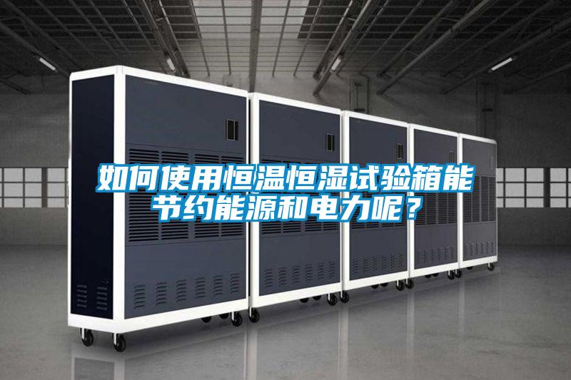 如何使用恒溫恒濕試驗(yàn)箱能節(jié)約能源和電力呢？