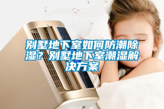 別墅地下室如何防潮除濕？別墅地下室潮濕解決方案