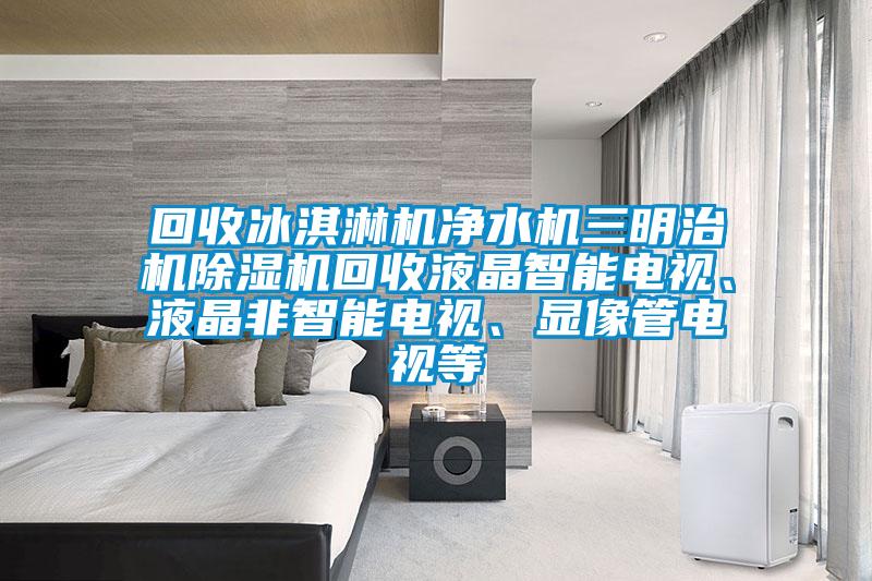回收冰淇淋機(jī)凈水機(jī)三明治機(jī)除濕機(jī)回收液晶智能電視、液晶非智能電視、顯像管電視等