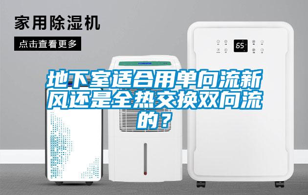 地下室適合用單向流新風(fēng)還是全熱交換雙向流的？