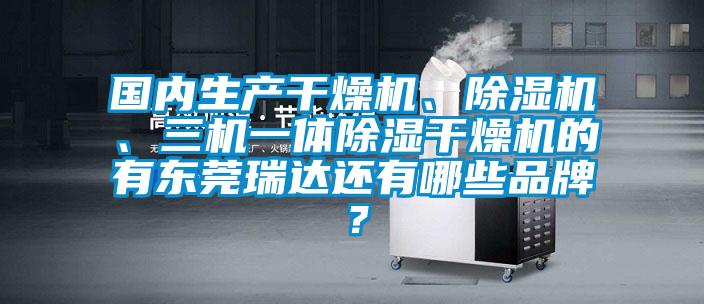 國(guó)內(nèi)生產(chǎn)干燥機(jī)、除濕機(jī)、三機(jī)一體除濕干燥機(jī)的有東莞瑞達(dá)還有哪些品牌？