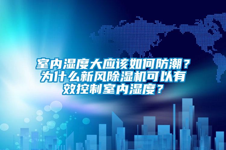 室內(nèi)濕度大應(yīng)該如何防潮？為什么新風(fēng)除濕機可以有效控制室內(nèi)濕度？