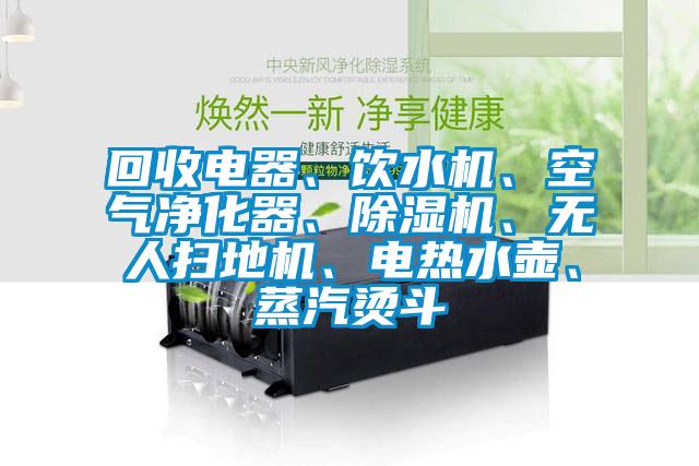 回收電器、飲水機(jī)、空氣凈化器、除濕機(jī)、無人掃地機(jī)、電熱水壺、蒸汽燙斗