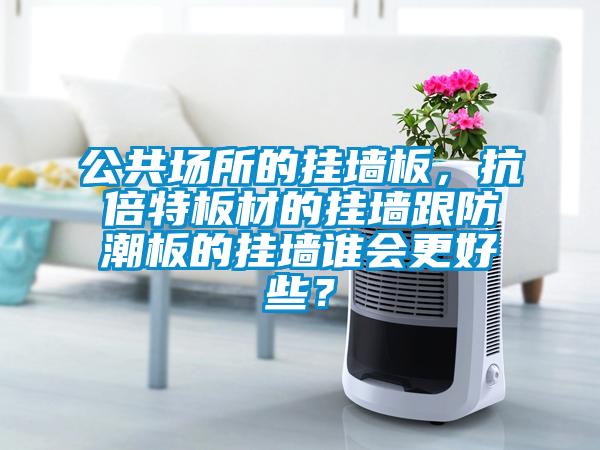 公共場(chǎng)所的掛墻板，抗倍特板材的掛墻跟防潮板的掛墻誰會(huì)更好些？