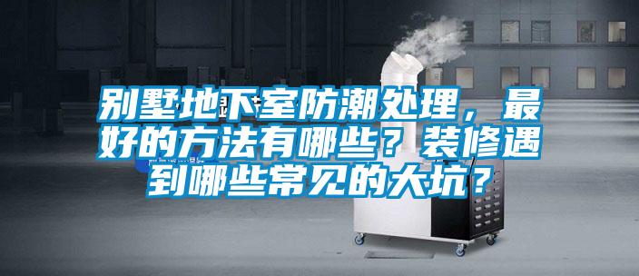 別墅地下室防潮處理，最好的方法有哪些？裝修遇到哪些常見的大坑？