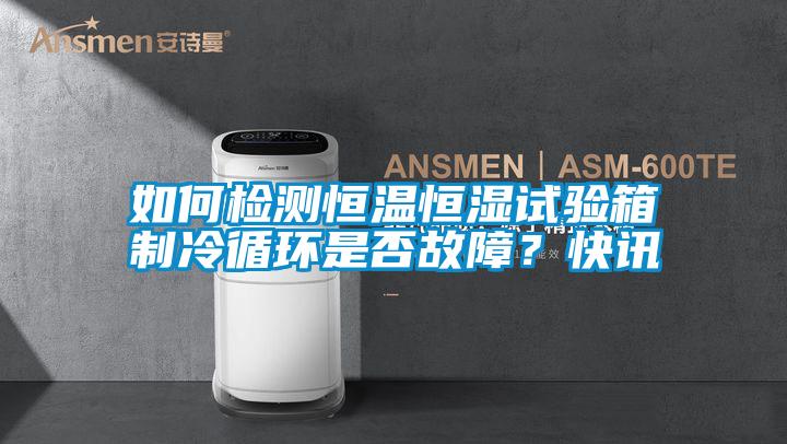 如何檢測恒溫恒濕試驗箱制冷循環(huán)是否故障？快訊