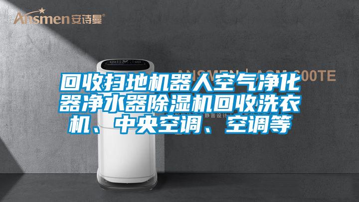 回收掃地機(jī)器人空氣凈化器凈水器除濕機(jī)回收洗衣機(jī)、中央空調(diào)、空調(diào)等