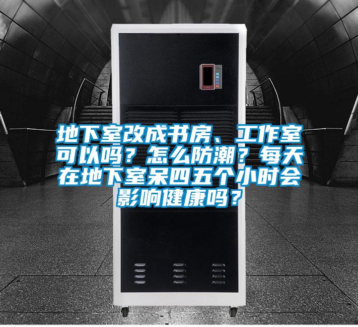 地下室改成書房、工作室可以嗎？怎么防潮？每天在地下室呆四五個小時會影響健康嗎？