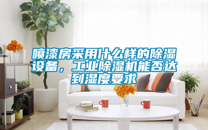 噴漆房采用什么樣的除濕設備，工業(yè)除濕機能否達到濕度要求