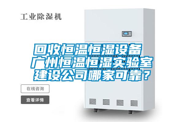 回收恒溫恒濕設(shè)備 廣州恒溫恒濕實(shí)驗(yàn)室建設(shè)公司哪家可靠？