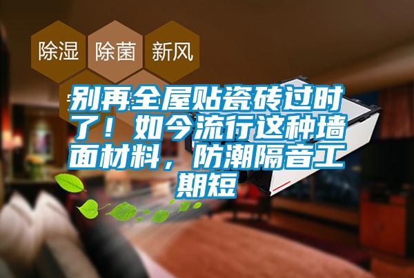 別再全屋貼瓷磚過時了！如今流行這種墻面材料，防潮隔音工期短