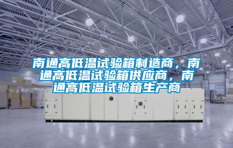 南通高低溫試驗箱制造商，南通高低溫試驗箱供應(yīng)商，南通高低溫試驗箱生產(chǎn)商