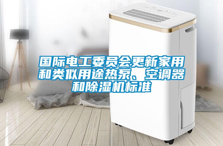 國(guó)際電工委員會(huì)更新家用和類(lèi)似用途熱泵、空調(diào)器和除濕機(jī)標(biāo)準(zhǔn)