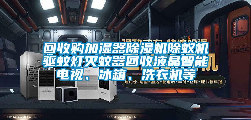 回收購(gòu)加濕器除濕機(jī)除蟻機(jī)驅(qū)蚊燈滅蚊器回收液晶智能電視、冰箱、洗衣機(jī)等