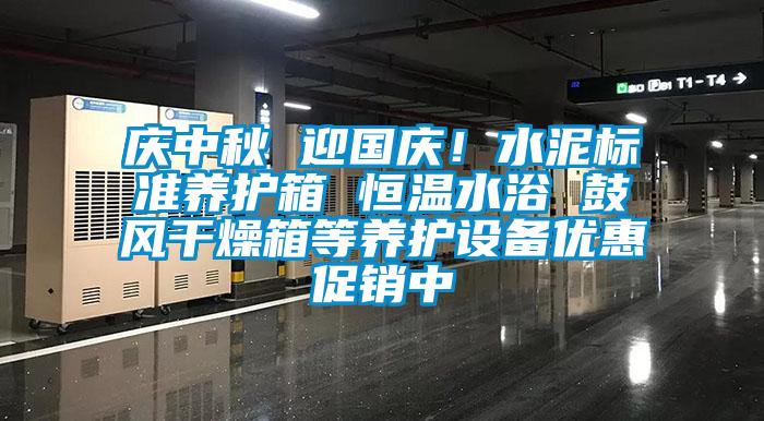 慶中秋 迎國(guó)慶！水泥標(biāo)準(zhǔn)養(yǎng)護(hù)箱 恒溫水浴 鼓風(fēng)干燥箱等養(yǎng)護(hù)設(shè)備優(yōu)惠促銷(xiāo)中